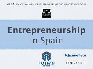 eent   EDUCATION ABOUT ENTREPRENEURSHIP AND NEW TECHNOLOGIES




Entrepreneurship
     in Spain
                                           @JaumeTeixi

                                            13/07/2011
 