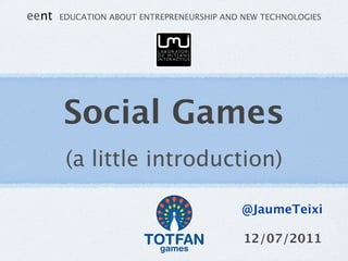 eent   EDUCATION ABOUT ENTREPRENEURSHIP AND NEW TECHNOLOGIES




       Social Games
        (a little introduction)

                                           @JaumeTeixi

                                            12/07/2011
 