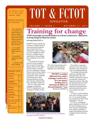 THE AMERICAN CENTER
                          TOT & FCTOT ALUMNI
                          RANGOON, BURMA


                          SPECIAL POINTS
                          OF INTEREST:
                                                              TOT & FCTOT                      NEWSLETTER
                                                              V O L U ME          1 ,   I S S UE     2               O CT O BE R          3 1 ,    2 0 1 1
                              ...This is really special


                                                          Training for change
                          •
                              for the people who are
                              really interested in the
                              welfare and develop-
                              ment of our community.      FCTOT encourages community leaders to embrace collaborative approaches
                              Because this course can     to bring change for Myanmar society
                              change us to become a
                              new person like an
                                                          Sai Aung Thein (TOT 2)
                              agent who can lead the
                                                          DESPITE being a dentist and
                              future civil society...
                                                          working as a health worker in
                          •   ...It was so pleased        non-governmental organiza-
                              gathering with my           tions, Nang Nu Nu Yee, a
                              friends, trainers and       reproductive health coordina-
                              alumni ...                  tor, never thought she would
                                                          become a confident trainer
                          •   ...I’m automatically        mastering in training designs
                              stepping back and back      after attending a seven-week
                              and back ...                course.
                                                             “I’ve learnt lots of lessons
                          •   ….In eventually, I could    from the course including
                              face this challenge...      how to create the training        2011 after being introduced by      Her teacher’s suggestion
                                                          design which is really impor-     her teacher who thought she      turned out to be true, and she
                                                          tant for trainers,” says Ms       might get lots of knowledge.     found the course changed her
                                                          Yee, the coordinator of Karen                                      ways of conducting trainings.
                          INSIDE THIS                     Women Action Group, adding                                             Even though she had some
                          ISSUE:                          that she also learnt some key         “FCTOT is totally            experience attending other
                          TOT &                 3
                                                          components such as experien-        different from other           trainings before, she says,
                                                          tial learning cycle, adult                                         what she expected as a trainee
                          FCTOT
                                                          learning characters, giving       trainings I used to do.          was that they could get all
                                                          and receiving sandwich feed-               It is not spoon         things from trainers. But what
                          BUBBLE                3
                                                          back, and trainer’s behaviors.              feeding, but it        she had learned from FCTOT
                          AND WAVE                           Ms Yee, a Pao ethnic from       demands all effort of           was that she could use the
                                                          Taunggyi, attended the                                             experience from participants
                          Missing               3                                           the participants.” Nang
                                                          FCTOT, Foundational Cycle                                          and let them find the way to
                          Alumni                                                                    Nu Nu Yee, FCTOT 4
                                                          Training of Trainers, in July                                      solve problems by them-
                          Step Up,              4                                                                            selves.
Design: Jimmy Rezar Boi




                                                                                                                                “FCTOT is totally different
                          Step Back
                                                                                                                             from other trainings I used to
                          Reading               4                                                                            do. It is not spoon feeding,
                                                                                                                             but it demands all effort of the
                          Plan like Hell; 4                                                                                  participants,” she says.
                          Go with the
                                                                                                                                FCTOT is a training pro-
                                                                                                                             gram established in 2010 with
                          flow
                                                                                                                             the aim of training local ex-
                          Dear Alumni           4                                                                            perts of diverse backgrounds
                                                                                                                             to be effective community
                                                                                                                             leaders and building networks
                                                          TOT/FCTOT Alumni and participants gathering at graduation          of highly trained community
                                                          ceremony of FCTOT batch 4.                                         leaders.

                                                                              Limited Circulation
 