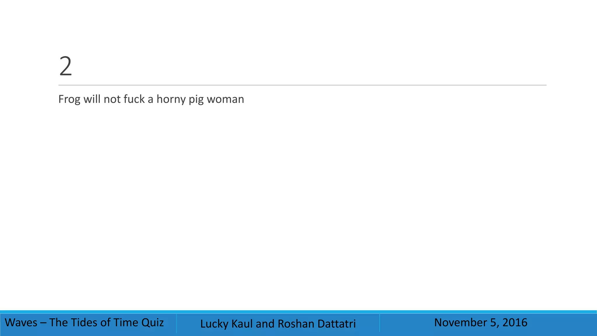 2
Frog will not fuck a horny pig woman
Waves – The Tides of Time Quiz Lucky Kaul and Roshan Dattatri November 5, 2016
 