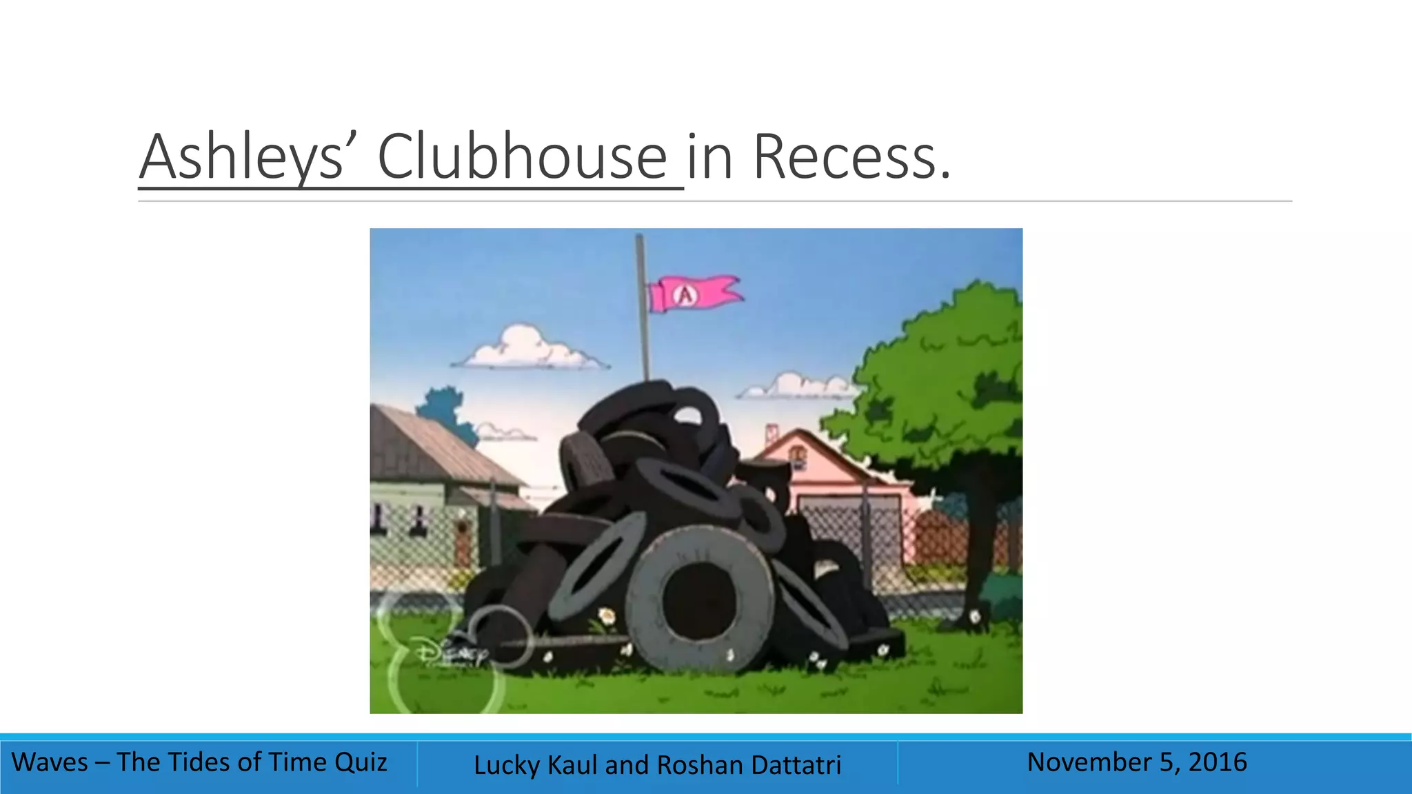 Ashleys’ Clubhouse in Recess.
Waves – The Tides of Time Quiz Lucky Kaul and Roshan Dattatri November 5, 2016
 