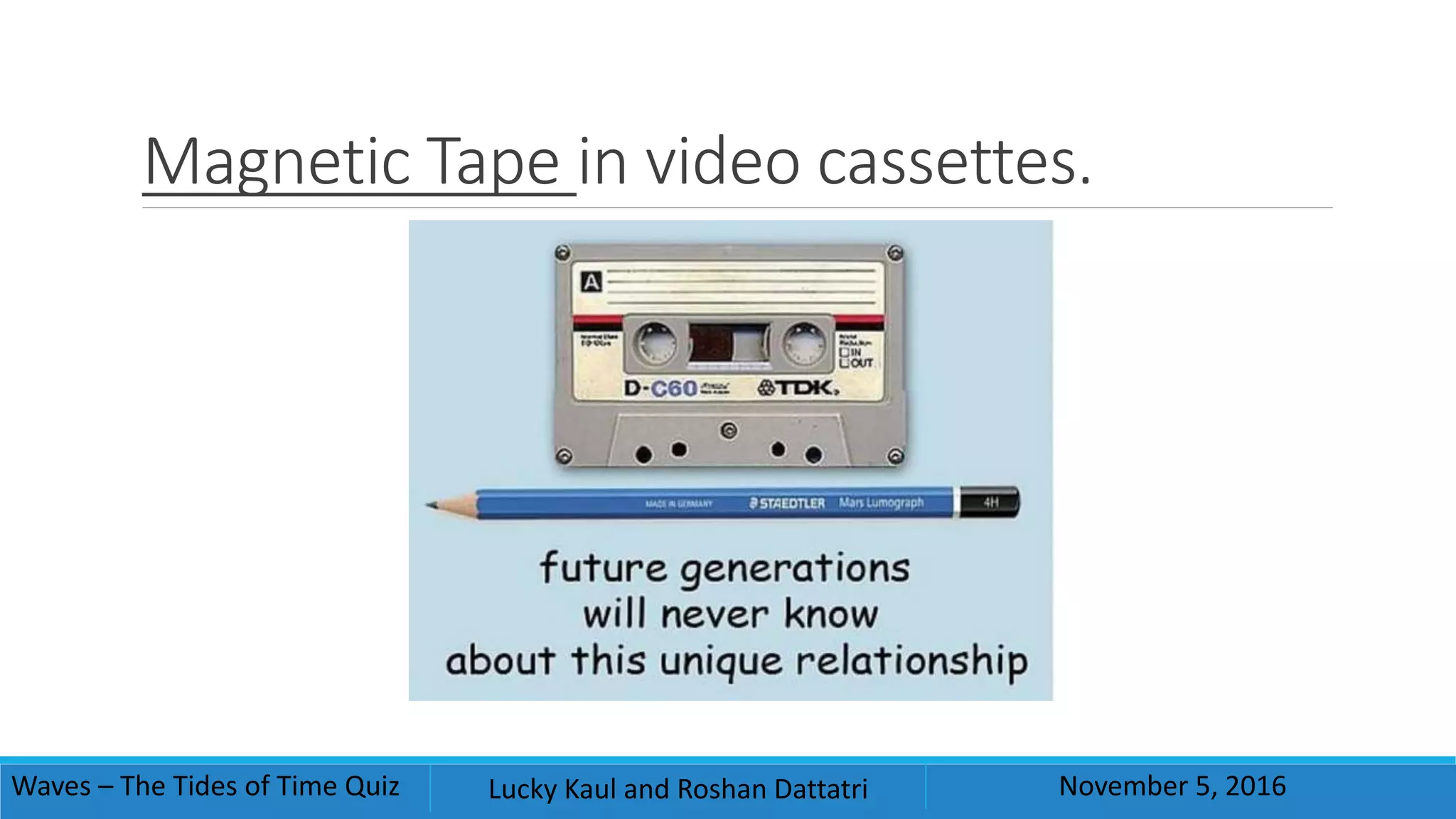 Magnetic Tape in video cassettes.
Waves – The Tides of Time Quiz Lucky Kaul and Roshan Dattatri November 5, 2016
 