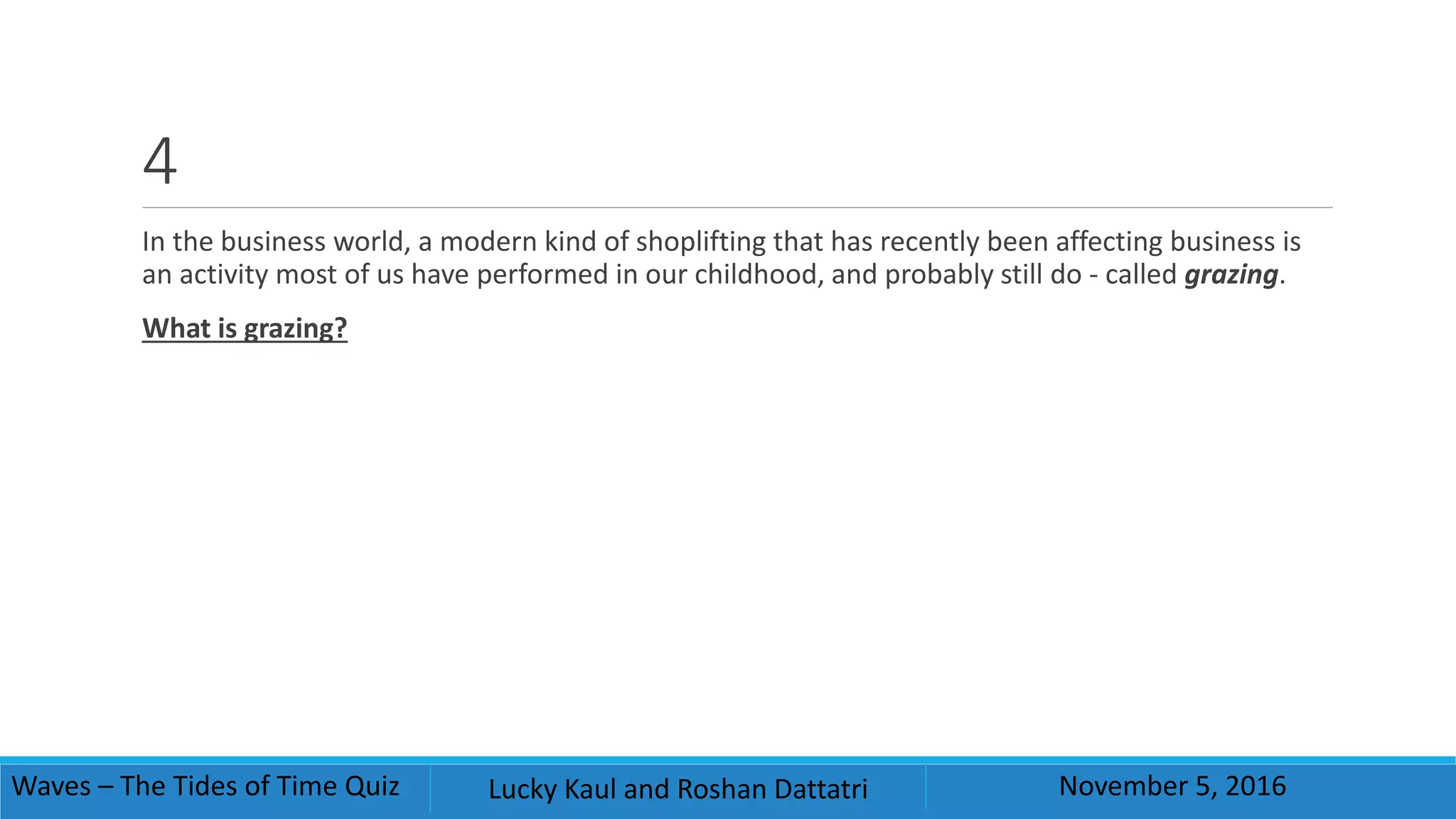 4
In the business world, a modern kind of shoplifting that has recently been affecting business is
an activity most of us have performed in our childhood, and probably still do - called grazing.
What is grazing?
Waves – The Tides of Time Quiz Lucky Kaul and Roshan Dattatri November 5, 2016
 