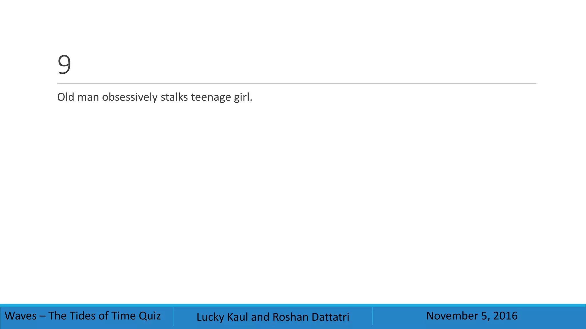 9
Old man obsessively stalks teenage girl.
Waves – The Tides of Time Quiz Lucky Kaul and Roshan Dattatri November 5, 2016
 