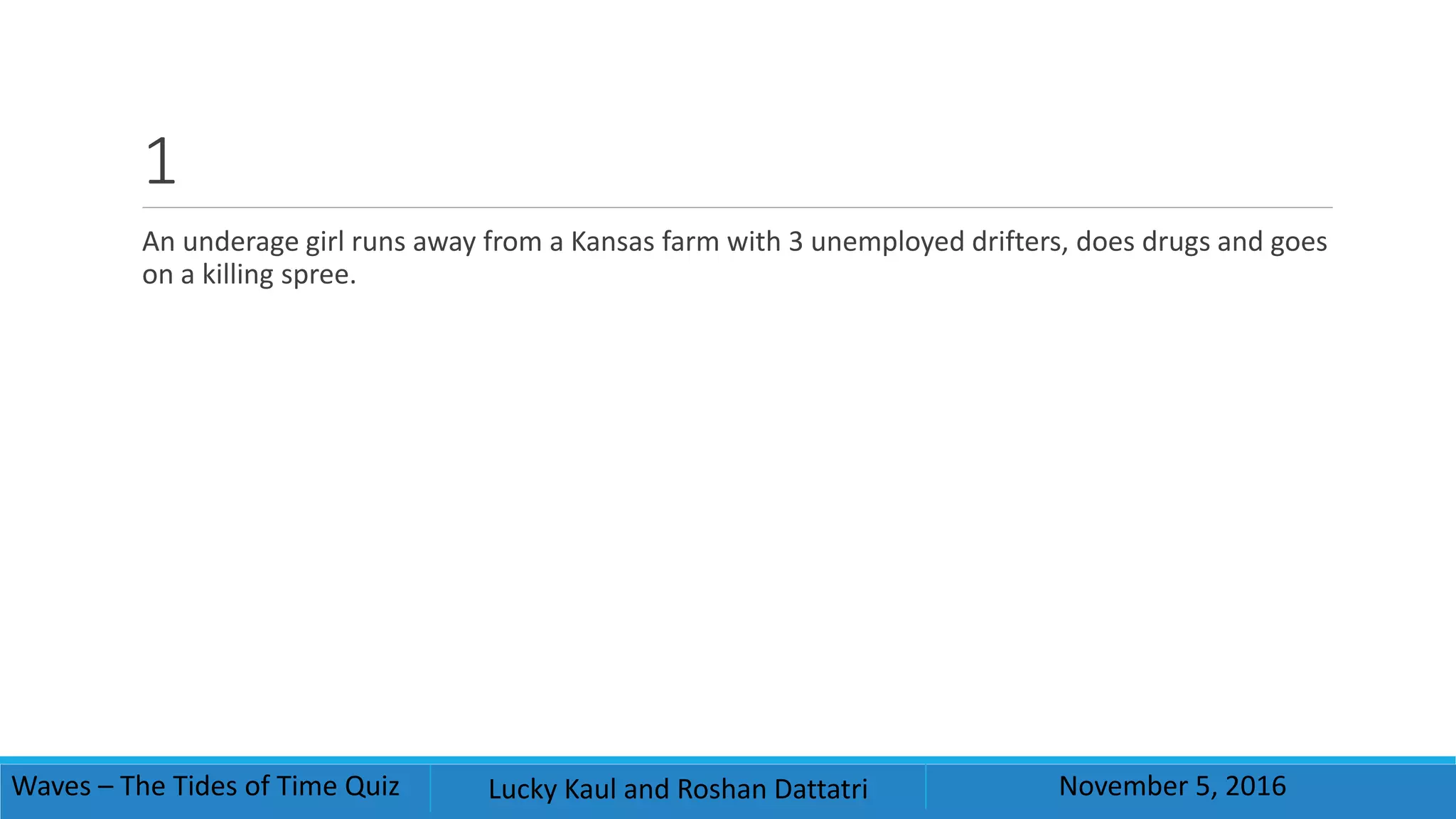 1
An underage girl runs away from a Kansas farm with 3 unemployed drifters, does drugs and goes
on a killing spree.
Waves – The Tides of Time Quiz Lucky Kaul and Roshan Dattatri November 5, 2016
 