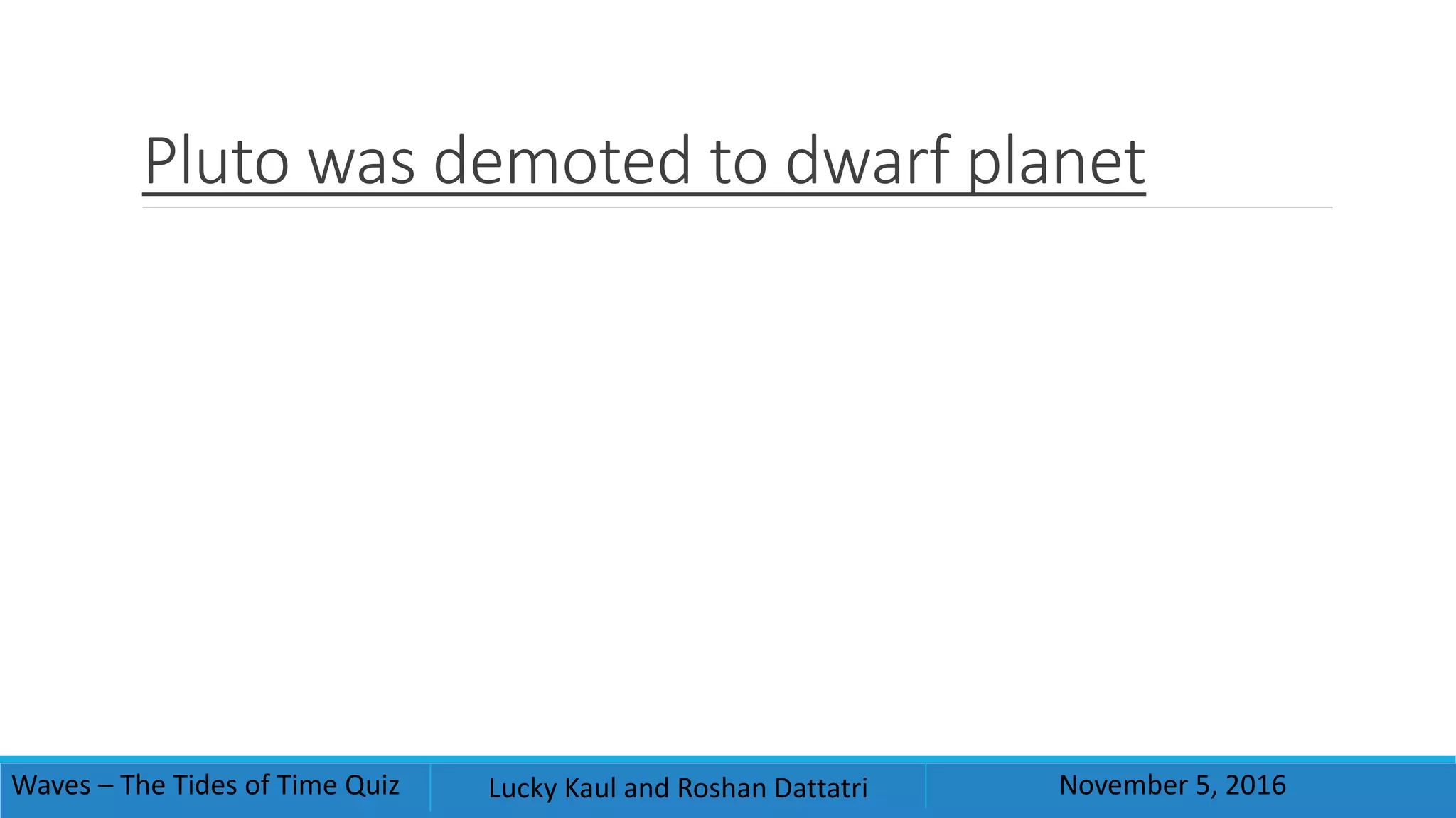 Pluto was demoted to dwarf planet
Waves – The Tides of Time Quiz Lucky Kaul and Roshan Dattatri November 5, 2016
 