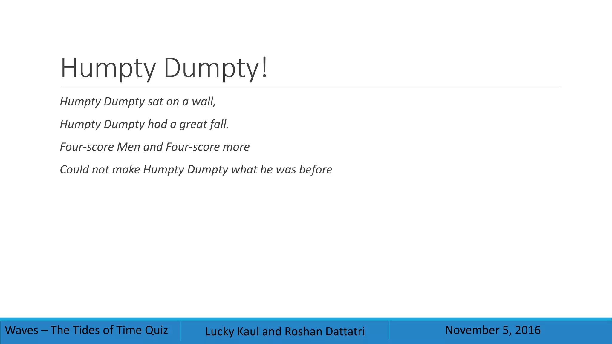 Humpty Dumpty!
Humpty Dumpty sat on a wall,
Humpty Dumpty had a great fall.
Four-score Men and Four-score more
Could not make Humpty Dumpty what he was before
Waves – The Tides of Time Quiz Lucky Kaul and Roshan Dattatri November 5, 2016
 