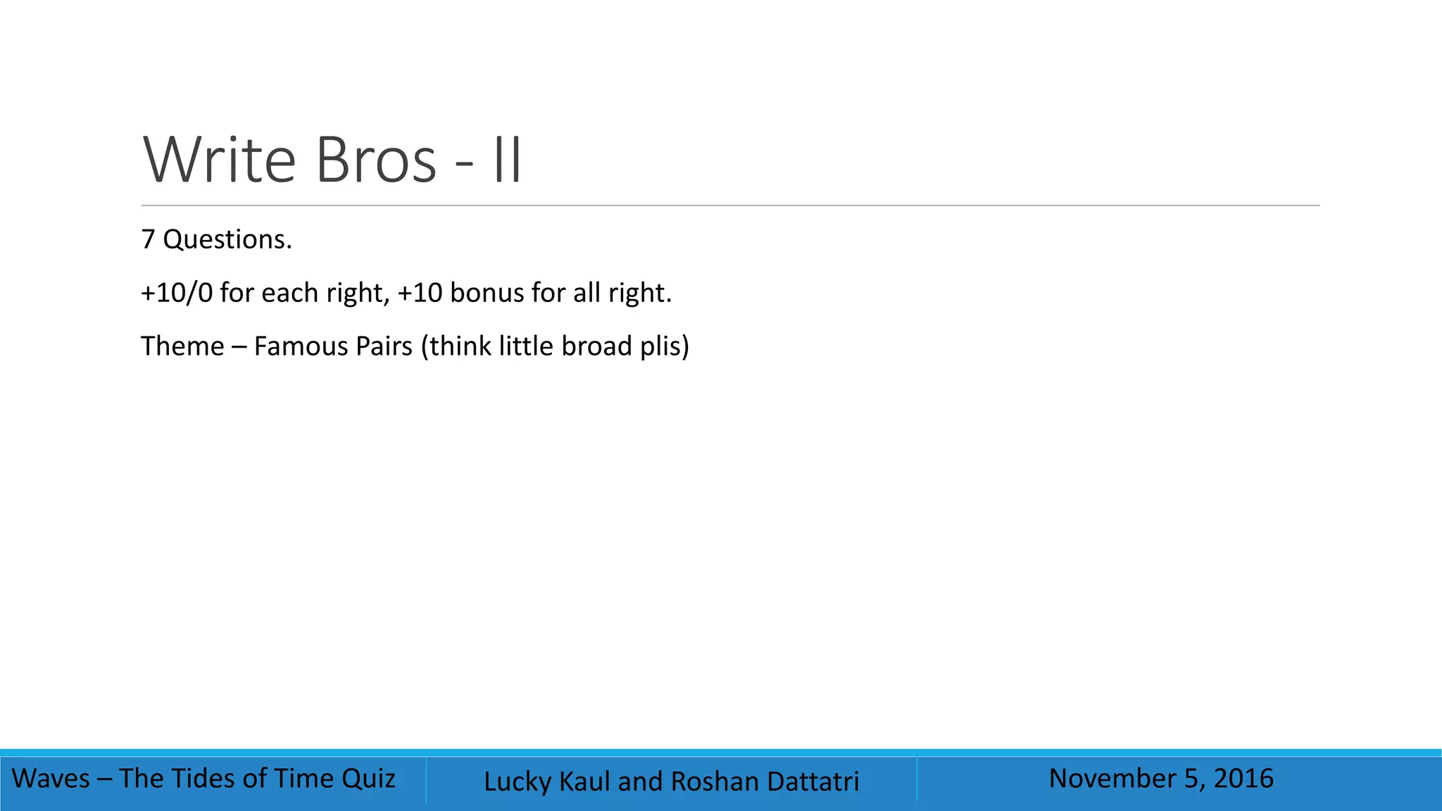 Write Bros - II
7 Questions.
+10/0 for each right, +10 bonus for all right.
Theme – Famous Pairs (think little broad plis)
Waves – The Tides of Time Quiz Lucky Kaul and Roshan Dattatri November 5, 2016
 