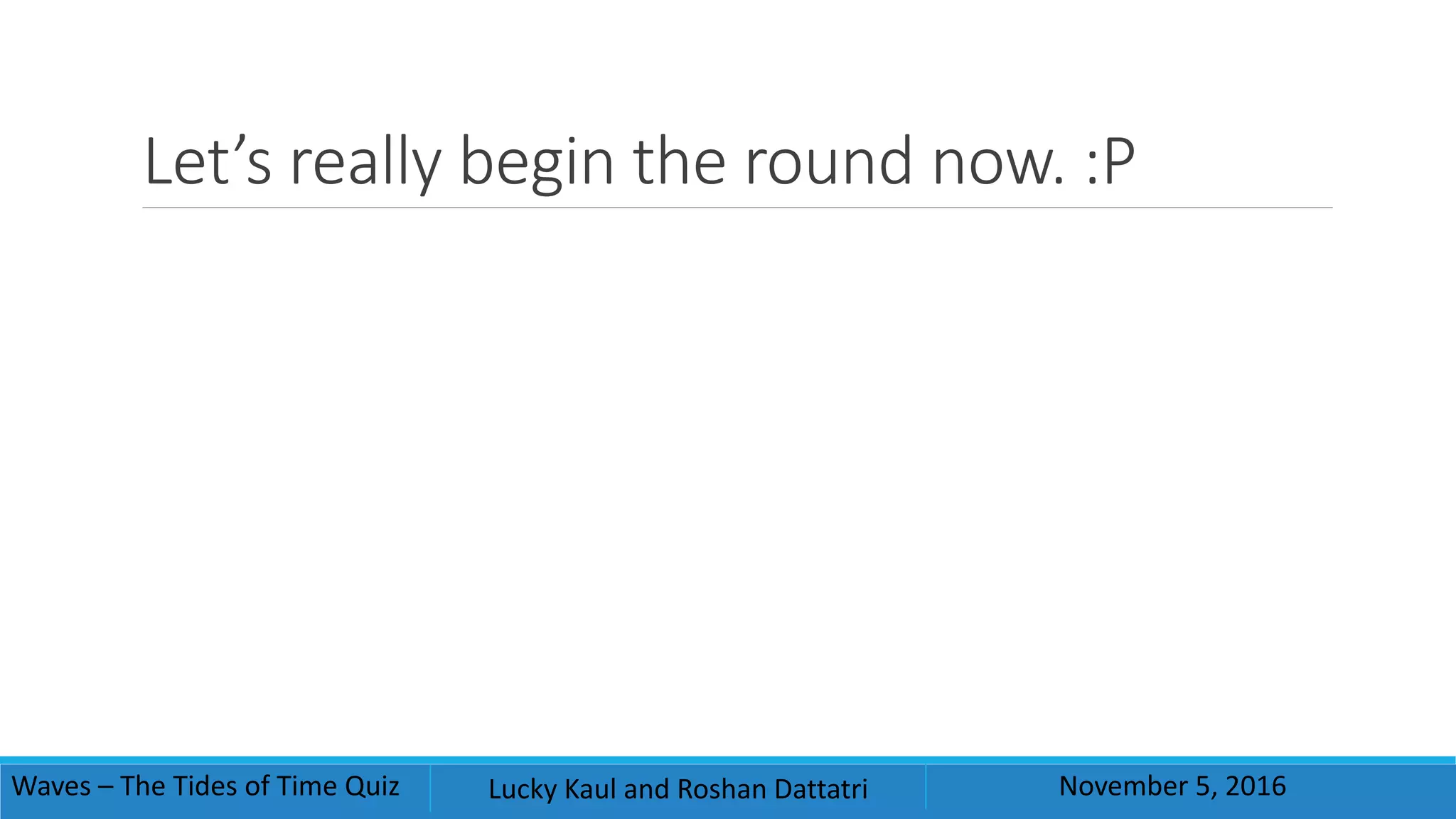 Let’s really begin the round now. :P
Waves – The Tides of Time Quiz Lucky Kaul and Roshan Dattatri November 5, 2016
 