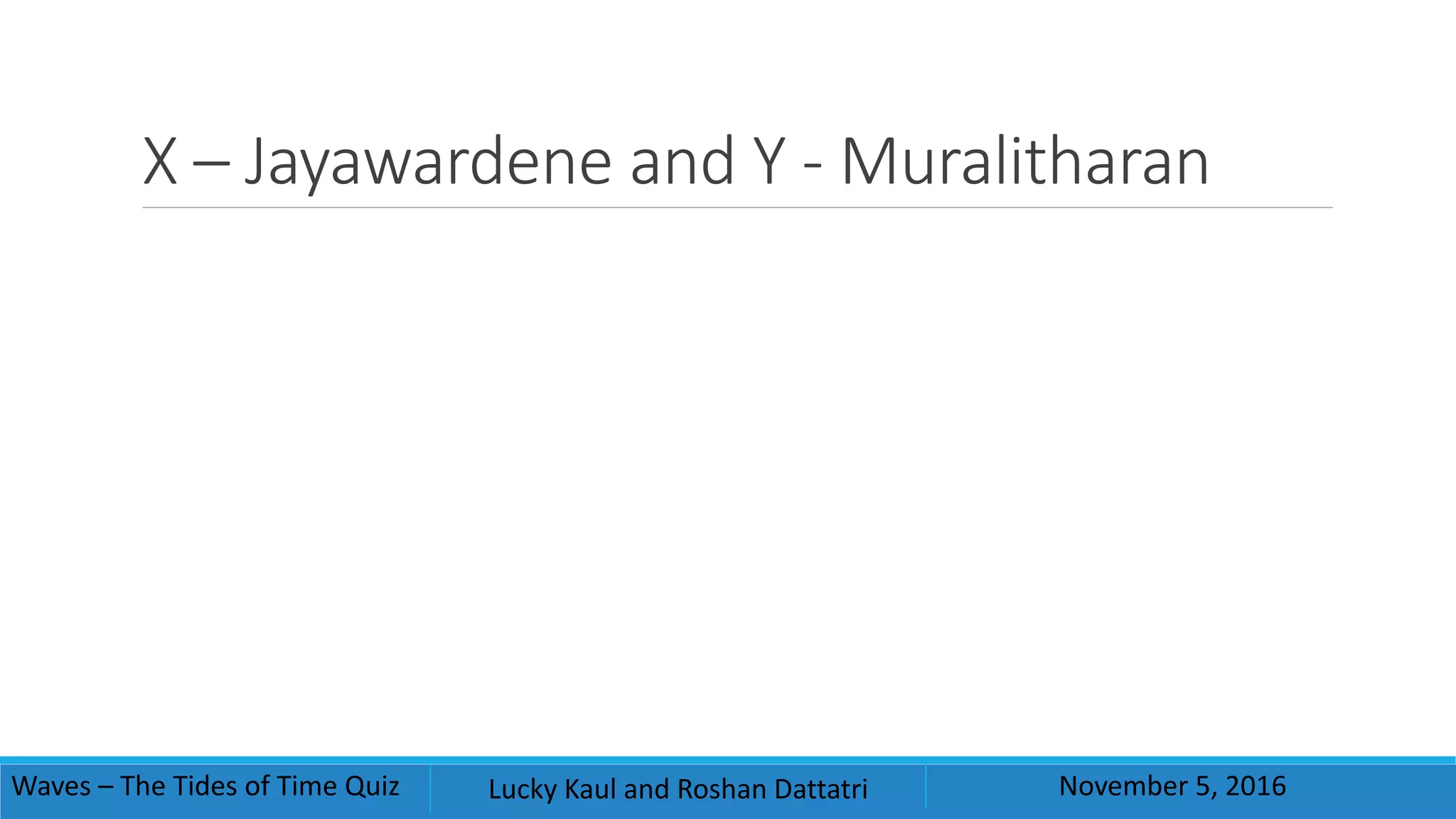 X – Jayawardene and Y - Muralitharan
Waves – The Tides of Time Quiz Lucky Kaul and Roshan Dattatri November 5, 2016
 
