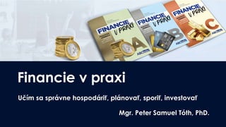 Financie v praxi
Učím sa správne hospodáriť, plánovať, sporiť, investovať
Mgr. Peter Samuel Tóth, PhD.
 