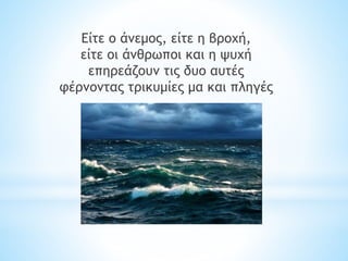 Είτε ο άνεμος, είτε η βροχή,
είτε οι άνθρωποι και η ψυχή
επηρεάζουν τις δυο αυτές
φέρνοντας τρικυμίες μα και πληγές
 