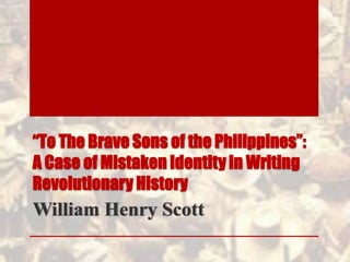 “To The Brave Sons of the Philippines”:
A Case of Mistaken Identity in Writing
Revolutionary History
William Henry Scott
 