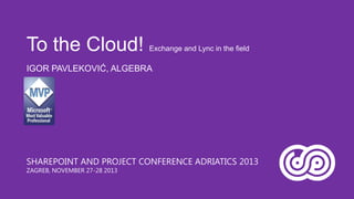 To the Cloud!

Exchange and Lync in the field

IGOR PAVLEKOVIĆ, ALGEBRA

SHAREPOINT AND PROJECT CONFERENCE ADRIATICS 2013
ZAGREB, NOVEMBER 27-28 2013

 