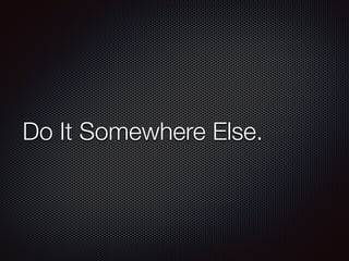 Do It Somewhere Else.
 