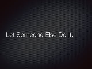 Let Someone Else Do It.
 