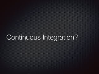 Continuous Integration?
 