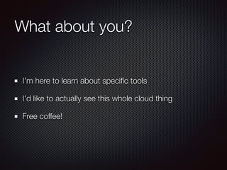 What about you?
I’m here to learn about speciﬁc tools
I’d like to actually see this whole cloud thing
Free coffee!
 