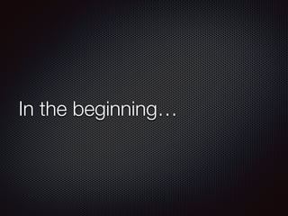 In the beginning…
 