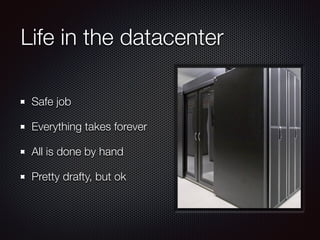 Life in the datacenter
Safe job
Everything takes forever
All is done by hand
Pretty drafty, but ok
 