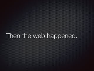 Then the web happened.
 
