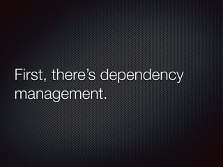 First, there’s dependency
management.
 