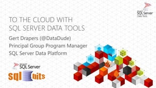 TO THE CLOUD WITH
SQL SERVER DATA TOOLS
Gert Drapers (@DataDude)
Principal Group Program Manager
SQL Server Data Platform
 