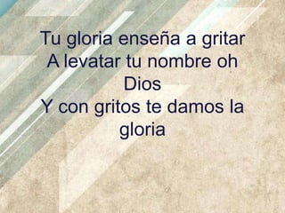 Tu gloria enseña a gritar
A levatar tu nombre oh
Dios
Y con gritos te damos la
gloria

 