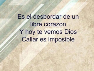 Es el desbordar de un
libre corazon
Y hoy te vemos Dios
Callar es imposible

 