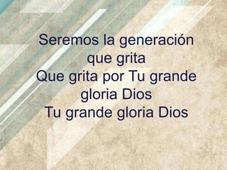 Seremos la generación
que grita
Que grita por Tu grande
gloria Dios
Tu grande gloria Dios

 
