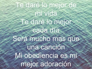 Te daré lo mejor de
mi vida
Te daré lo mejor
cada día
Será mucho mas que
una canción
Mi obediencia es mi
mejor adoración

 