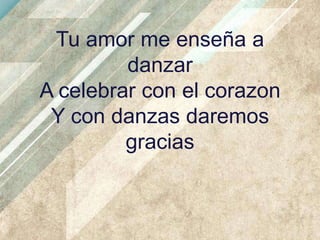 Tu amor me enseña a
danzar
A celebrar con el corazon
Y con danzas daremos
gracias

 