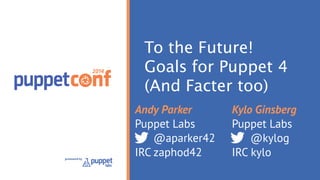 To the Future!
Goals for Puppet 4
(And Facter too)
Andy Parker
Puppet Labs
@aparker42
IRC zaphod42
Kylo Ginsberg
Puppet Labs
@kylog
IRC kylo
 