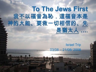 To The Jews FirstҲԸu@ǡĴܡҪһŵġǪq̫ˡ.Israel Trip03/08 C 21/08/ 2008