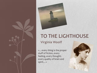 Virginia Woolf
TO THE LIGHTHOUSE
«…every thing is the proper
stuff of fiction, every
feeling, every thought;
every quality of brain and
spirit…»
 