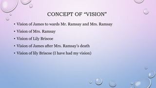 CONCEPT OF “VISION”
• Vision of James to wards Mr. Ramsay and Mrs. Ramsay
• Vision of Mrs. Ramsay
• Vision of Lily Briscoe
• Vision of James after Mrs. Ramsay’s death
• Vision of lily Briscoe (I have had my vision)
 
