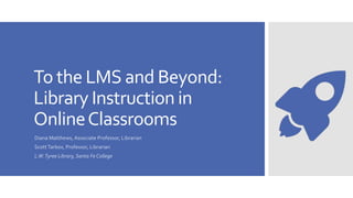 To the LMS and Beyond:
Library Instruction in
OnlineClassrooms
Diana Matthews, Associate Professor, Librarian
ScottTarbox, Professor, Librarian
L.W.Tyree Library, Santa Fe College
 