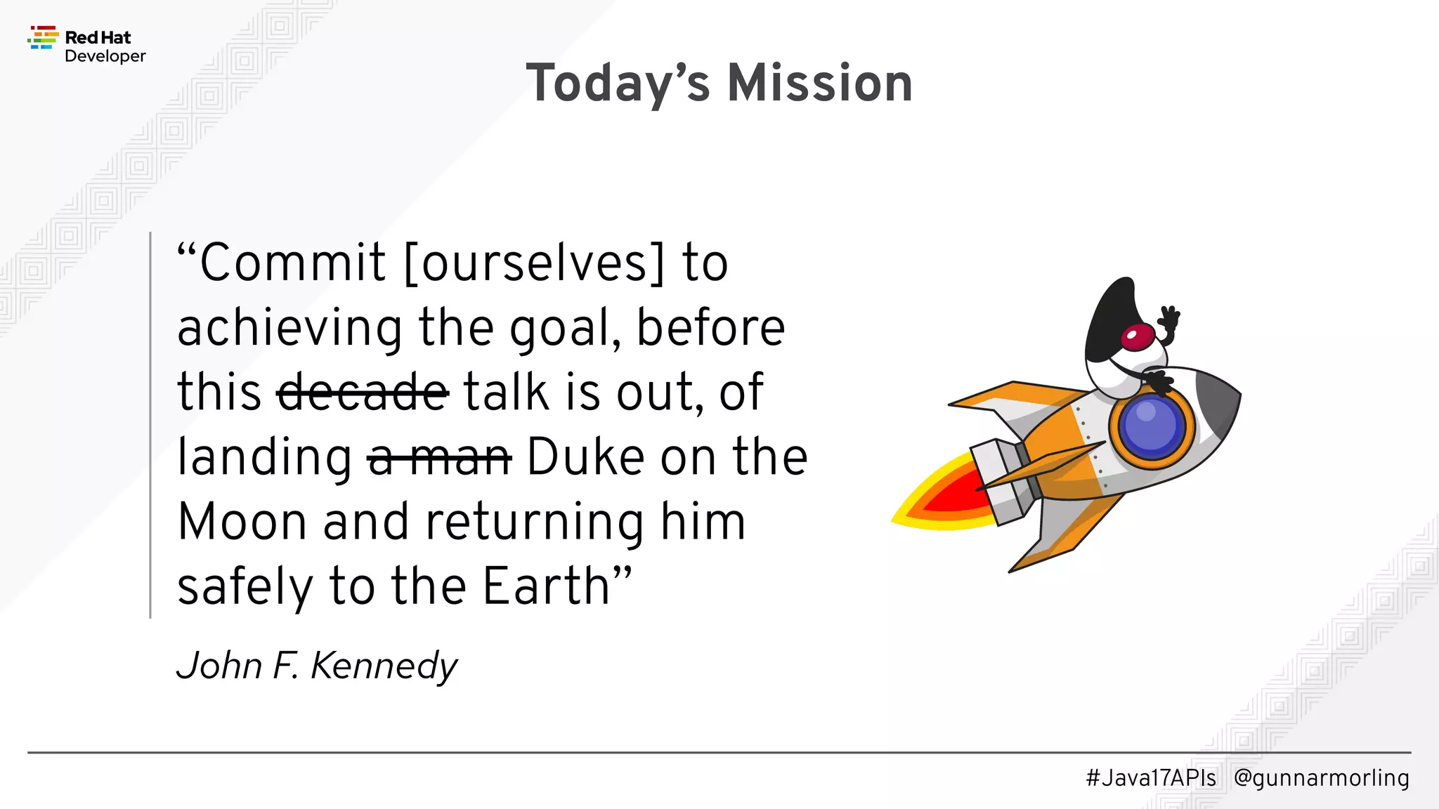 #Java17APIs @gunnarmorling “Commit [ourselves] to achieving the goal, before this decade talk is out, of landing a man Duke on the Moon and returning him safely to the Earth” Today’s Mission John F. Kennedy 