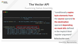 #Java17APIs @gunnarmorling
The Vector API
Examining Native Assembly
"conditionally copies
byte elements from
the source operand to
the destination
operand depending
on mask bits deﬁned
in the implicit third
register argument"
felixcloutier.com
 