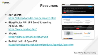 #Java17APIs @gunnarmorling
● JEP Search
https://chriswhocodes.com/jepsearch.html
● Blog (Vector API, JFR Event Streaming,
AppCDS, etc.)
https://www.morling.dev/
● JfrUnit
https://github.com/moditect/jfrunit
● Red Hat build of OpenJDK
https://developers.redhat.com/products/openjdk/overview
Resources
 