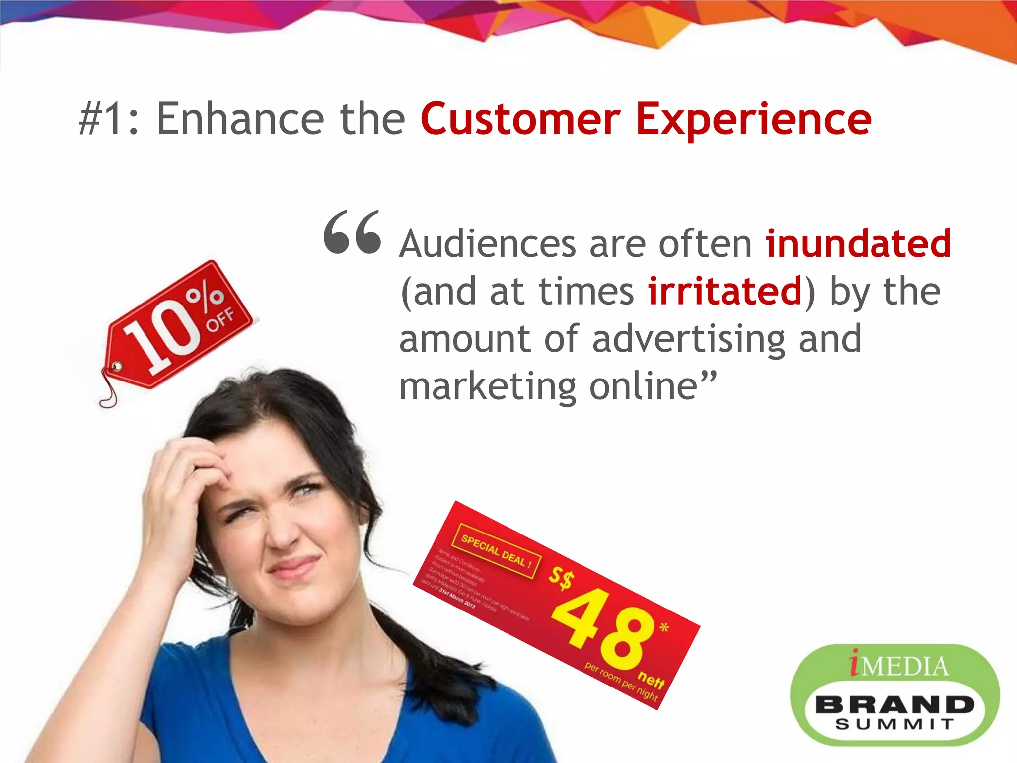 #1: Enhance the Customer Experience
Audiences are often inundated
(and at times irritated) by the
amount of advertising and
marketing online”
“
 