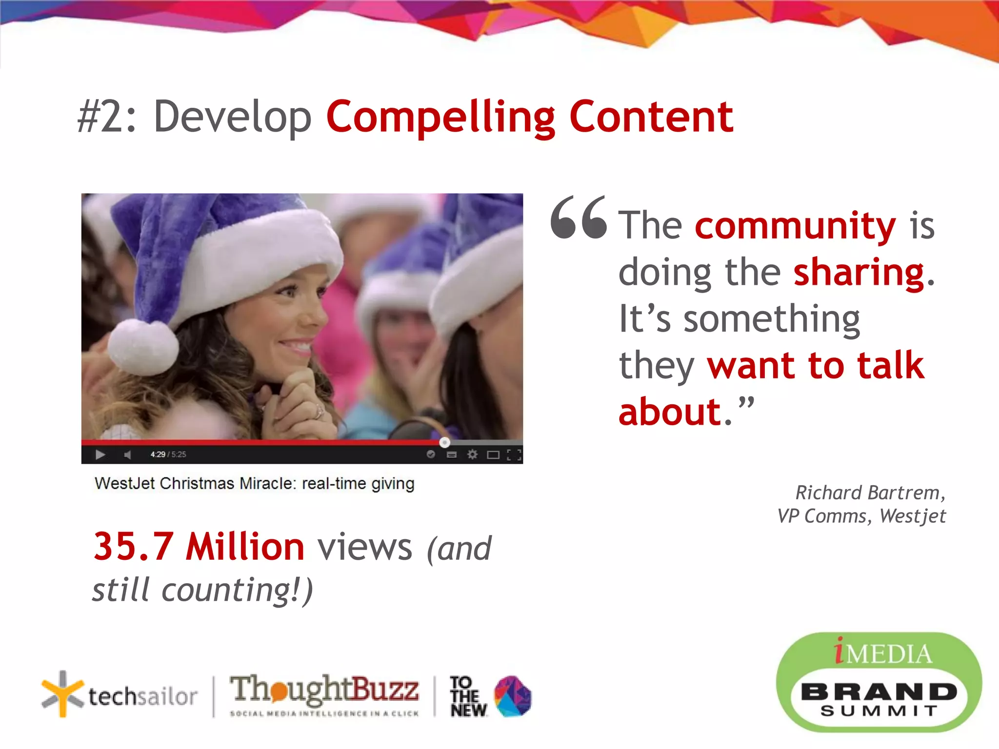 #2: Develop Compelling Content
The community is
doing the sharing.
It’s something
they want to talk
about.”
Richard Bartrem,
VP Comms, Westjet
“
35.7 Million views (and
still counting!)
 