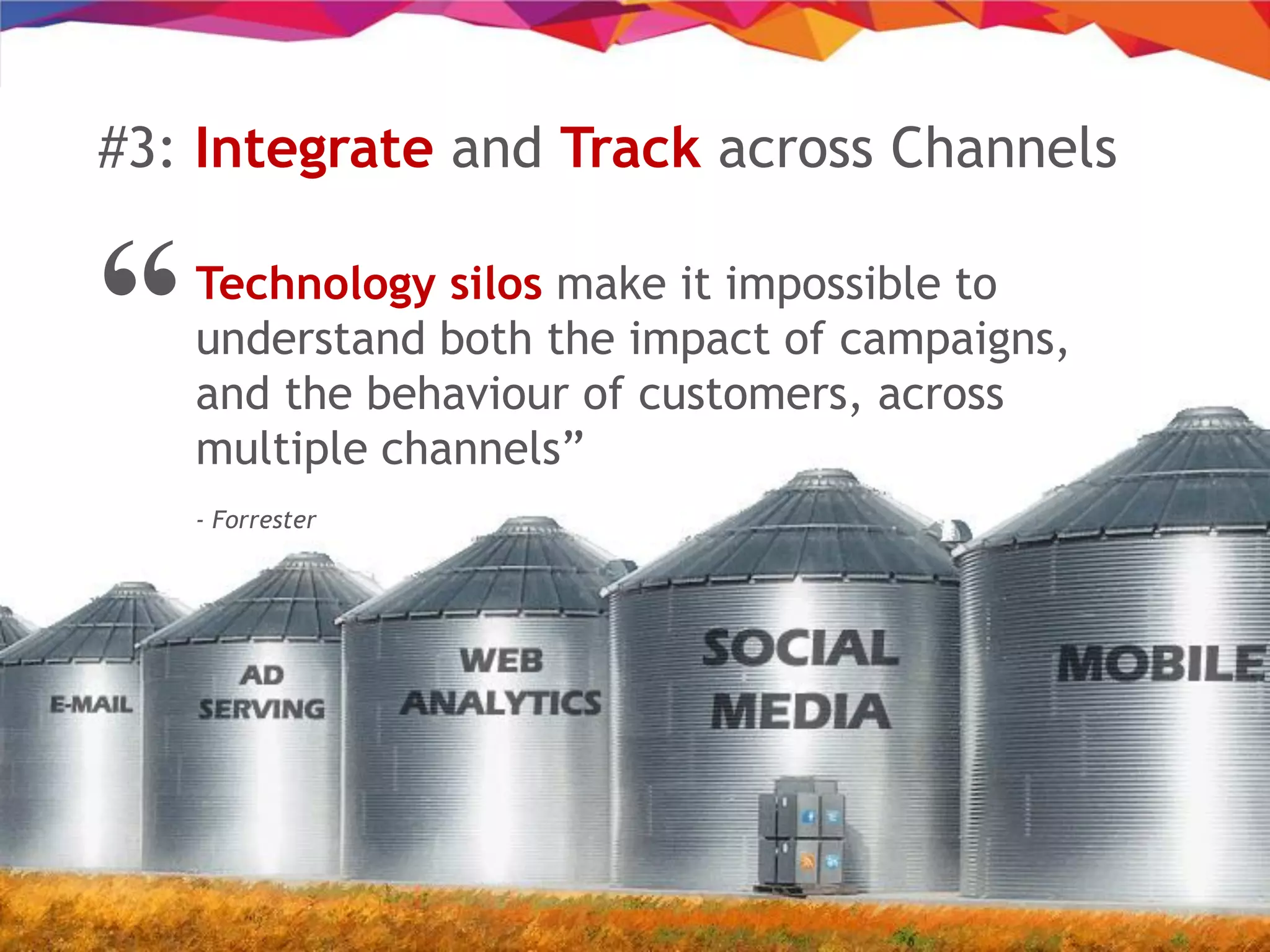 Technology silos make it impossible to
understand both the impact of campaigns,
and the behaviour of customers, across
multiple channels”
- Forrester
“
#3: Integrate and Track across Channels
 