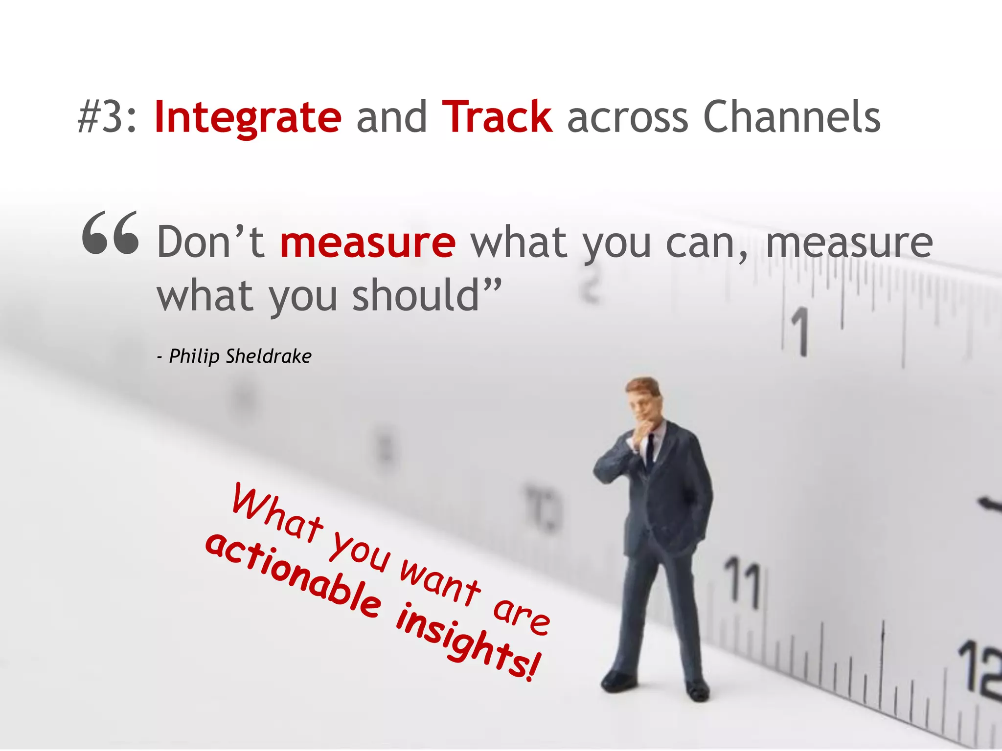 Don’t measure what you can, measure
what you should”
- Philip Sheldrake
“
#3: Integrate and Track across Channels
 