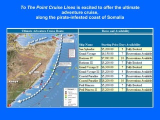 To The Point Cruise Lines  is excited to offer the ultimate adventure cruise, along the pirate-infested coast of Somalia 