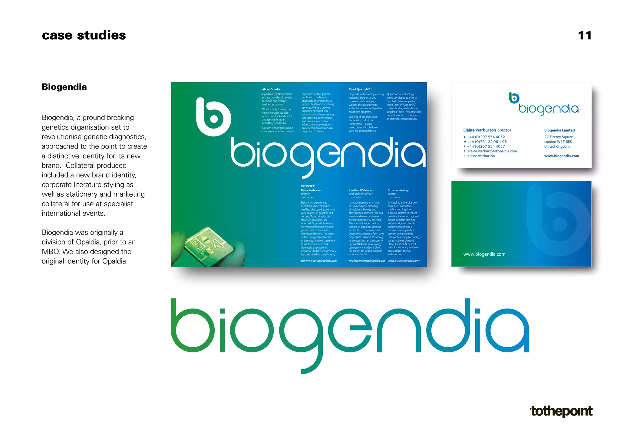case studies                                                                                                                                                                                                                                                                                                11

                                     biogendia leaflet aw:Layout 1 11 7/5/08 11:40 Page 1 11
                                       biogendia leaflet aw:Layout 7/5/08
                                        biogendia leaflet aw:Layout    7/5/08 11:40 Page
                                                                                11:40 Page




Biogendia                                                                                      About Opaldia
                                                                                                 About Opaldia
                                                                                                  About Opaldia                                                            About QuantuMDx
                                                                                                                                                                             About QuantuMDx
                                                                                                                                                                              About QuantuMDx
                                                                                               Opaldia is thethe UK's premier
                                                                                                  Opaldia isis UK'sUK's premier
                                                                                                   Opaldia the premier            physicians or thethe general
                                                                                                                                     physicians or general
                                                                                                                                       physicians or the general           Biogendia is developing exciting QuantuMDx technology is isis
                                                                                                                                                                              Biogendia isis developing exciting QuantuMDx technology
                                                                                                                                                                               Biogendia developing exciting        QuantuMDx technology
                                                                                               private provider of genetic
                                                                                                  private provider of genetic
                                                                                                   private provider of genetic    public withwith highest
                                                                                                                                     public with the highest
                                                                                                                                       public the the highest              molecular diagnostic and and
                                                                                                                                                                              molecular diagnostic and
                                                                                                                                                                               molecular diagnostic            being developed to offer a a a
                                                                                                                                                                                                                  being developed to offer
                                                                                                                                                                                                                    being developed to offer
                                                                                               medicine and lifetime
                                                                                                  medicine and lifetime
                                                                                                   medicine and lifetime          standards of clinical carecare in
                                                                                                                                     standards of clinical care in
                                                                                                                                       standards of clinical in            screening technologies to to
                                                                                                                                                                              screening technologies to
                                                                                                                                                                               screening technologies          handheld, true true sample to
                                                                                                                                                                                                                  handheld, true sample to
                                                                                                                                                                                                                    handheld, sample to
                                                                                               wellness programs.
                                                                                                  wellness programs.
                                                                                                   wellness programs.             genetic health and screening
                                                                                                                                     genetic health and screening
                                                                                                                                       genetic health and screening        support thethe advancement
                                                                                                                                                                              support advancement
                                                                                                                                                                               support the advancement         result Point of CareCare (POC)
                                                                                                                                                                                                                  result Point of Care (POC)
                                                                                                                                                                                                                    result Point of (POC)
                                                                                                                                  services. WeWe also provide
                                                                                                                                     services. also also provide
                                                                                                                                       services. We provide                   and enhancement of Opaldia’s molecular diagnostic device
                                                                                                                                                                               and enhancement of Opaldia’s molecular diagnostic device
                                                                                                                                                                           and enhancement of Opaldia’s             molecular diagnostic device
                                                                                               Whilst mainly focusing on on
                                                                                                  Whilst mainly focusing on
                                                                                                   Whilst mainly focusing
                                                                                                                                  impartial, specialist-led
                                                                                                                                     impartial, specialist-led
                                                                                                                                       impartial, specialist-led           healthcare programs.
                                                                                                                                                                              healthcare programs.
                                                                                                                                                                               healthcare programs.            capable of label-free, multiplex
                                                                                                                                                                                                                  capable of label-free, multiplex
                                                                                                                                                                                                                    capable of label-free, multiplex
                                                                                               cancer services wewe also
                                                                                                  cancer services also also
                                                                                                   cancer services we
                                                                                                                                  information on on latest testing
                                                                                                                                     information latest testing
                                                                                                                                       information on latest testing                                           detection of up up thousands
                                                                                                                                                                                                                  detection of to to thousands
                                                                                                                                                                                                                    detection of up to thousands
Biogendia, a ground breaking                                                                   offer consultant-led clinics
                                                                                                  offer consultant-led clinics
                                                                                                   offer consultant-led clinics
                                                                                               and testing forfor other
                                                                                                  and testing other
                                                                                                   and testing for other
                                                                                                                                  and screening technologies
                                                                                                                                     and screening technologies
                                                                                                                                       and screening technologies
                                                                                                                                  and education and clearclear
                                                                                                                                     and education and clear
                                                                                                                                       and education and
                                                                                                                                                                           The The first of molecular
                                                                                                                                                                              The first ourour molecular
                                                                                                                                                                               first of of our molecular
                                                                                                                                                                           diagnostic products is isis
                                                                                                                                                                              diagnostic products
                                                                                                                                                                               diagnostic products
                                                                                                                                                                                                               of analytes, simultaneously.
                                                                                                                                                                                                                  of analytes, simultaneously.
                                                                                                                                                                                                                    of analytes, simultaneously.
                                                                                               hereditary conditions.
                                                                                                  hereditary conditions.
                                                                                                   hereditary conditions.                                                  QuantuMDx - a- - a chip
                                                                                                                                                                              QuantuMDx chip
                                                                                                                                                                               QuantuMDx a chip
                                                                                                                                  information on on prevention,
                                                                                                                                     information prevention,
                                                                                                                                       information on prevention,
genetics organisation set to                                                                   Our Our is tois to provide all our early detection and accurate
                                                                                                  Our aim is provide all ourour
                                                                                                   aim aim to provide all
                                                                                               customers whether patients,
                                                                                                                                     early detection and accurate
                                                                                                                                       early detection and accurate
                                                                                                  customers whether patients, diagnosis of disease.
                                                                                                   customers whether patients,       diagnosis of disease.
                                                                                                                                       diagnosis of disease.
                                                                                                                                                                           based diagnostic platform.
                                                                                                                                                                              based diagnostic platform.
                                                                                                                                                                               based diagnostic platform.
                                                                                                                                                                           With ourour global partners,
                                                                                                                                                                              With global partners,
                                                                                                                                                                               With our global partners,                                               Elaine Warburton   DIRECTOR      Biogendia Limited

revolutionise genetic diagnostics,                                                                                                                                                                                                                     T +44 (0)207 554 4052            27 Fitzroy Square
                                                                                                                                                                                                                                                       M +44 (0)791 22 06 1 06          London W1T 6ES
approached to the point to create                                                                                                                                                                                                                      F +44 (0)207 554 4057
                                                                                                                                                                                                                                                       E elaine.warburton@opaldia.com
                                                                                                                                                                                                                                                                                        United Kingdom

a distinctive identity for its new                                                                                                                                                                                                                     S elaine.warburton               www.biogendia.com

brand. Collateral produced
included a new brand identity,
corporate literature styling as                                                                                                   Our Our people
                                                                                                                                    Our people
                                                                                                                                      people
                                                                                                                                  Elaine Warburton
                                                                                                                                     Elaine Warburton
                                                                                                                                       Elaine Warburton                    Jonathan O’Halloran
                                                                                                                                                                              Jonathan O’Halloran
                                                                                                                                                                               Jonathan O’Halloran             Dr Dr James Mackay
                                                                                                                                                                                                                   James Mackay
                                                                                                                                                                                                                    Dr James Mackay
well as stationery and marketing                                                                                                  director
                                                                                                                                     director
                                                                                                                                       director
                                                                                                                                  co-founder
                                                                                                                                     co-founder
                                                                                                                                       co-founder
                                                                                                                                                                           chief scientific officer
                                                                                                                                                                              chief scientific officer
                                                                                                                                                                               chief scientific officer
                                                                                                                                                                           co-founder
                                                                                                                                                                              co-founder
                                                                                                                                                                               co-founder
                                                                                                                                                                                                               director
                                                                                                                                                                                                                  director
                                                                                                                                                                                                                    director
                                                                                                                                                                                                               co-founder
                                                                                                                                                                                                                  co-founder
                                                                                                                                                                                                                    co-founder

collateral for use at specialist                                                                                                  Elaine is anis an experienced
                                                                                                                                      Elaine is an experienced
                                                                                                                                        Elaine experienced
                                                                                                                                  healthcare director and is aisis a
                                                                                                                                      healthcare director and a
                                                                                                                                        healthcare director and
                                                                                                                                                                                 Jonathan possess an innate Dr Dr Mackaythethe UK’s only
                                                                                                                                                                           Jonathan possess an an innate
                                                                                                                                                                              Jonathan possess innate
                                                                                                                                                                           passion and understanding
                                                                                                                                                                              passion and understanding
                                                                                                                                                                                 passion and understanding
                                                                                                                                                                                                                    Mackay is isis UK’sUK’s only
                                                                                                                                                                                                                      Dr Mackay the only
                                                                                                                                                                                                                 accredited consultant
                                                                                                                                                                                                                    accredited consultant
                                                                                                                                                                                                                      accredited consultant
                                                                                                                                  qualified chartered accountant
                                                                                                                                      qualified chartered accountant
                                                                                                                                        qualified chartered accountant     of molecular biology and and
                                                                                                                                                                              of molecular biology and
                                                                                                                                                                                 of molecular biology            medical oncologist withwith
                                                                                                                                                                                                                    medical oncologist with
                                                                                                                                                                                                                      medical oncologist
international events.                                                                                                             withwith degrees in genetics and
                                                                                                                                      with degreesgenetics and
                                                                                                                                         degrees in in genetics and
                                                                                                                                  nursing. Together withwith her
                                                                                                                                      nursing. Together with her
                                                                                                                                        nursing. Together her
                                                                                                                                                                           other related sciences that that hasa special interest in cancer
                                                                                                                                                                              other related sciences that has
                                                                                                                                                                                 other related sciences has         a a special interest in cancer
                                                                                                                                                                                                                       special interest in cancer
                                                                                                                                                                              seen him develop a a diverse genetics. He He set up regional
                                                                                                                                                                           seenseen develop a diverse
                                                                                                                                                                                   him him develop diverse          genetics. set up regional
                                                                                                                                                                                                                      genetics. He set up regional
                                                                                                                                  fellow co-founders, she she
                                                                                                                                      fellow co-founders, she
                                                                                                                                        fellow co-founders,                   intellectual property portfolio. cancer genetics services
                                                                                                                                                                                 intellectual property portfolio. cancer genetics services
                                                                                                                                                                           intellectual property portfolio.           cancer genetics services
                                                                                                                                  launched Biogendia to realize
                                                                                                                                      launched Biogendia to realize
                                                                                                                                        launched Biogendia to realize      This This scientific expertise in a in Cambridge and London
                                                                                                                                                                              This scientific expertisea a
                                                                                                                                                                                  scientific expertise in in        inin Cambridge and London
                                                                                                                                                                                                                        Cambridge and London
                                                                                                                                  herher vision bringing medical
                                                                                                                                       vision of of bringing medical
                                                                                                                                        her vision of bringing medical        number of disparate sciences including developing a a a
                                                                                                                                                                           number of disparate sciences
                                                                                                                                                                                 number of disparate sciences       including developing
                                                                                                                                                                                                                      including developing
                                                                                                                                  genetics into into mainstream
                                                                                                                                      genetics into mainstream
                                                                                                                                        genetics mainstream                hashas led him co-invent thethe remote cancer genetics
                                                                                                                                                                                led him to to co-invent the
                                                                                                                                                                                 has led him to co-invent           remote cancer genetics
                                                                                                                                                                                                                      remote cancer genetics
Biogendia was originally a                                                                                                        healthcare delivery. The The result
                                                                                                                                      healthcare delivery. The result
                                                                                                                                        healthcare delivery. result
                                                                                                                                  of this being early detection
                                                                                                                                      of this being early detection
                                                                                                                                        of this being early detection
                                                                                                                                                                           QuantuMDx chip chip platform with service, using real time
                                                                                                                                                                              QuantuMDx chip platform with service, using real timetime
                                                                                                                                                                                 QuantuMDx platform with              service, using real
                                                                                                                                                                           Biogendia's partners. Previously, tele-conferencing technology,
                                                                                                                                                                              Biogendia's partners. Previously, tele-conferencing technology,
                                                                                                                                                                                 Biogendia's partners. Previously, tele-conferencing technology,

division of Opaldia, prior to an                                                                                                  of disease; targeted treatment
                                                                                                                                      of disease; targeted treatment
                                                                                                                                        of disease; targeted treatment
                                                                                                                                  to improve survival; and and
                                                                                                                                      to improve survival; and
                                                                                                                                        to improve survival;
                                                                                                                                                                           he he created and ran a a successfulbased in Great Ormond
                                                                                                                                                                              created and ran a successful
                                                                                                                                                                                 he created and ran successful      based inin Great Ormond
                                                                                                                                                                                                                      based Great Ormond
                                                                                                                                                                              National Referral Immunology Street Hospital NHSNHS Trust.
                                                                                                                                                                           National Referral Immunology
                                                                                                                                                                                 National Referral Immunology       Street Hospital NHS Trust.
                                                                                                                                                                                                                      Street Hospital Trust.
                                                                                                                                  ultimately empowering
                                                                                                                                      ultimately empowering
                                                                                                                                        ultimately empowering                 Laboratory and Allergy Clinic, He He holds honorary academic
                                                                                                                                                                           Laboratory and Allergy Clinic,
                                                                                                                                                                                 Laboratory and Allergy Clinic,      holds honorary academic
                                                                                                                                                                                                                      He holds honorary academic
MBO. We also designed the                                                                                                         individuals to taketake responsibility
                                                                                                                                      individuals to take responsibility
                                                                                                                                        individuals to responsibility
                                                                                                                                  forfor their health and well-being.
                                                                                                                                       theirtheir health well-being.
                                                                                                                                        for health and and well-being.
                                                                                                                                                                           forfor one thethe largest hospital posts bothboth in UKUK
                                                                                                                                                                               one one of largest hospital
                                                                                                                                                                                 for of of the largest hospital
                                                                                                                                                                           groups in thethe UK.
                                                                                                                                                                              groups inin UK. UK.
                                                                                                                                                                                 groups the
                                                                                                                                                                                                                    posts boththethe UK
                                                                                                                                                                                                                      posts in in the
                                                                                                                                                                                                                 and overseas.
                                                                                                                                                                                                                    and overseas.
                                                                                                                                                                                                                      and overseas.                    www.biogendia.com
original identity for Opaldia.                                                                                                    elaine.warburton@opaldia.com
                                                                                                                                     elaine.warburton@opaldia.com
                                                                                                                                       elaine.warburton@opaldia.com        jonathan.ohalloran@opaldia.com james.mackay@opaldia.com
                                                                                                                                                                              jonathan.ohalloran@opaldia.com james.mackay@opaldia.com
                                                                                                                                                                                jonathan.ohalloran@opaldia.com james.mackay@opaldia.com
 