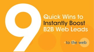 9
Quick Wins to
Instantly Boost
B2B Web Leads
 