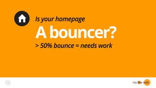 Abouncer?
Is your homepage
> 50% bounce = needs work
12
 