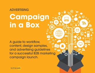 Campaign
in a Box
A guide to workflow,
content, design samples,
and advertising guidelines
for a successful B2B marketing
campaign launch.
ADVERTISING
 