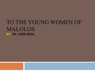 TO THE YOUNG WOMEN OF
MALOLOS
BY: DR. JOSE RIZAL
 